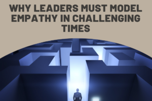 Why Leaders Must Model Empathy In Challenging Times